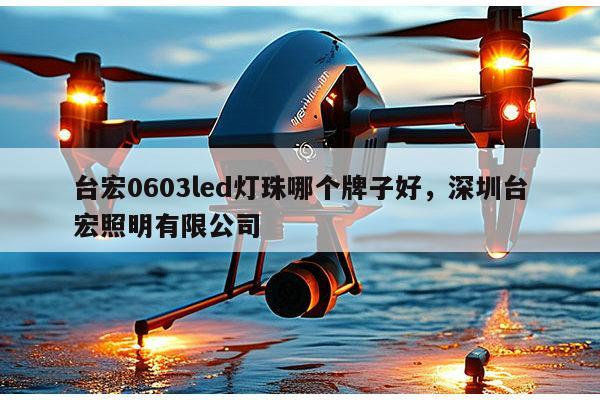 台宏0603led灯珠哪个牌子好，深圳台宏照明有限公司-第1张图片-led灯珠, 贴片led灯珠, 直插led灯珠, 大功率灯珠, 3528灯珠, led灯珠厂家广东台宏光电科技有限公司 服务热线400-689-8189