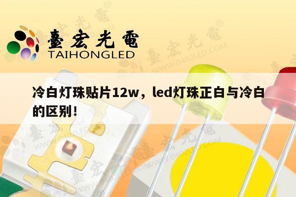 冷白灯珠贴片12w，led灯珠正白与冷白的区别！-第1张图片-led灯珠, 贴片led灯珠, 直插led灯珠, 大功率灯珠, 3528灯珠, led灯珠厂家广东台宏光电科技有限公司 服务热线400-689-8189
