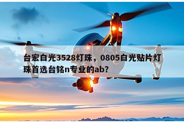 台宏白光3528灯珠，0805白光贴片灯珠首选台铭n专业的ab？-第1张图片-led灯珠, 贴片led灯珠, 直插led灯珠, 大功率灯珠, 3528灯珠, led灯珠厂家广东台宏光电科技有限公司 服务热线400-689-8189