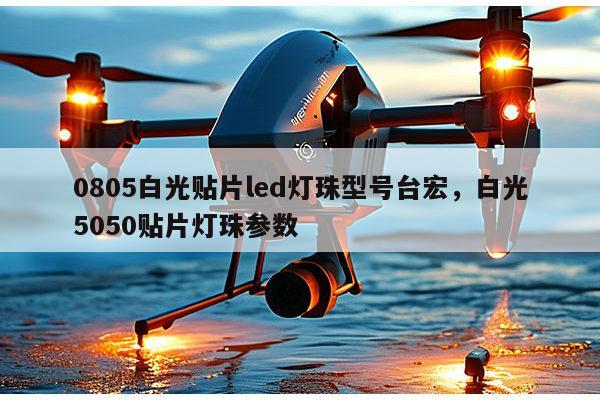 0805白光贴片led灯珠型号台宏，白光5050贴片灯珠参数-第1张图片-led灯珠, 贴片led灯珠, 直插led灯珠, 大功率灯珠, 3528灯珠, led灯珠厂家广东台宏光电科技有限公司 服务热线400-689-8189