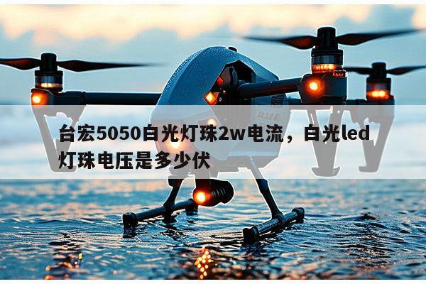 台宏5050白光灯珠2w电流，白光led灯珠电压是多少伏-第1张图片-led灯珠, 贴片led灯珠, 直插led灯珠, 大功率灯珠, 3528灯珠, led灯珠厂家广东台宏光电科技有限公司 服务热线400-689-8189