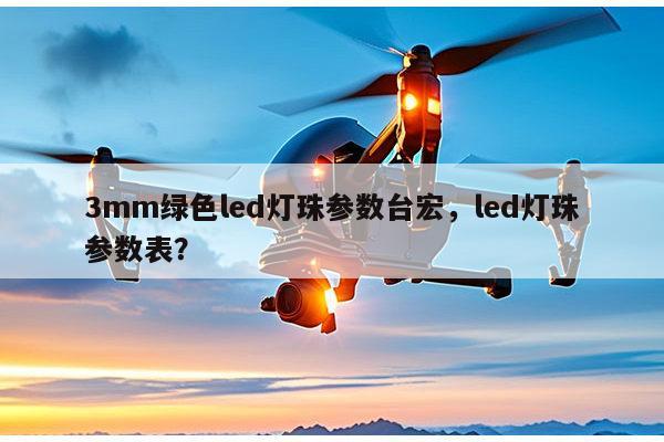 3mm绿色led灯珠参数台宏，led灯珠参数表？-第1张图片-led灯珠, 贴片led灯珠, 直插led灯珠, 大功率灯珠, 3528灯珠, led灯珠厂家广东台宏光电科技有限公司 服务热线400-689-8189