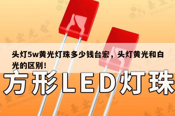 头灯5w黄光灯珠多少钱台宏，头灯黄光和白光的区别！-第1张图片-led灯珠, 贴片led灯珠, 直插led灯珠, 大功率灯珠, 3528灯珠, led灯珠厂家广东台宏光电科技有限公司 服务热线400-689-8189