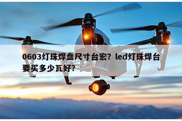 0603灯珠焊盘尺寸台宏?led灯珠焊台要买多少瓦好?-第1张图片-led灯珠, 贴片led灯珠, 直插led灯珠, 大功率灯珠, 3528灯珠, led灯珠厂家广东台宏光电科技有限公司 服务热线400-689-8189 0603灯珠焊盘尺寸台宏?led灯珠焊台要买多少瓦好?-第1张图片-led灯珠, 贴片led灯珠, 直插led灯珠, 大功率灯珠, 3528灯珠, led灯珠厂家广东台宏光电科技有限公司 服务热线400-689-8189