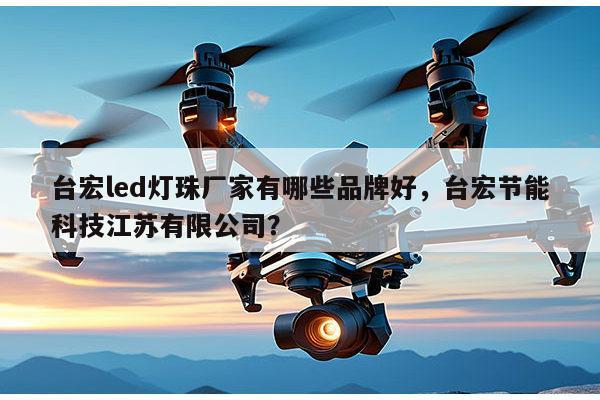 台宏led灯珠厂家有哪些品牌好,台宏节能科技江苏有限公司?-第1张图片-led灯珠, 贴片led灯珠, 直插led灯珠, 大功率灯珠, 3528灯珠, led灯珠厂家广东台宏光电科技有限公司 服务热线400-689-8189 台宏led灯珠厂家有哪些品牌好,台宏节能科技江苏有限公司?-第1张图片-led灯珠, 贴片led灯珠, 直插led灯珠, 大功率灯珠, 3528灯珠, led灯珠厂家广东台宏光电科技有限公司 服务热线400-689-8189