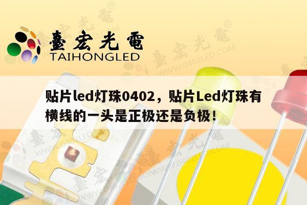 贴片led灯珠0402，贴片Led灯珠有横线的一头是正极还是负极！-第1张图片-led灯珠, 贴片led灯珠, 直插led灯珠, 大功率灯珠, 3528灯珠, led灯珠厂家广东台宏光电科技有限公司 服务热线400-689-8189
