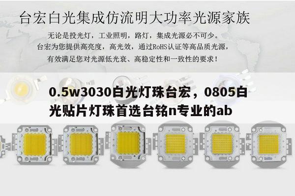 0.5w3030白光灯珠台宏,0805白光贴片灯珠首选台铭n专业的ab-第1张图片-led灯珠, 贴片led灯珠, 直插led灯珠, 大功率灯珠, 3528灯珠, led灯珠厂家广东台宏光电科技有限公司 服务热线400-689-8189 0.5w3030白光灯珠台宏,0805白光贴片灯珠首选台铭n专业的ab-第1张图片-led灯珠, 贴片led灯珠, 直插led灯珠, 大功率灯珠, 3528灯珠, led灯珠厂家广东台宏光电科技有限公司 服务热线400-689-8189