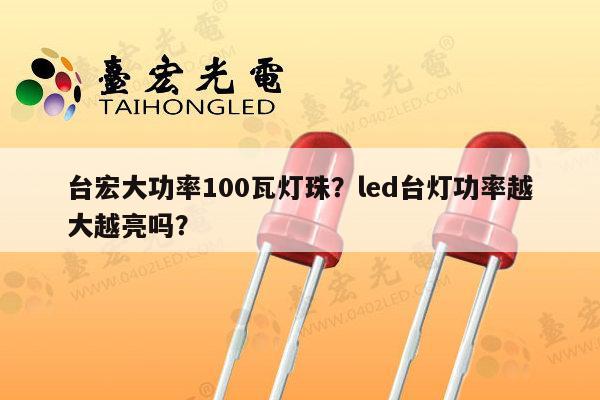 台宏大功率100瓦灯珠？led台灯功率越大越亮吗？-第1张图片-led灯珠, 贴片led灯珠, 直插led灯珠, 大功率灯珠, 3528灯珠, led灯珠厂家广东台宏光电科技有限公司 服务热线400-689-8189