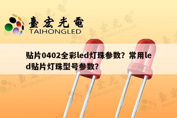 贴片0402全彩led灯珠参数？常用led贴片灯珠型号参数？-第1张图片-led灯珠, 贴片led灯珠, 直插led灯珠, 大功率灯珠, 3528灯珠, led灯珠厂家广东台宏光电科技有限公司 服务热线400-689-8189