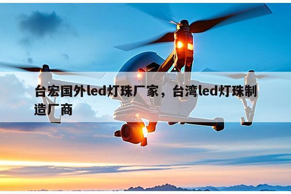 台宏国外led灯珠厂家，台湾led灯珠制造厂商-第1张图片-led灯珠, 贴片led灯珠, 直插led灯珠, 大功率灯珠, 3528灯珠, led灯珠厂家广东台宏光电科技有限公司 服务热线400-689-8189