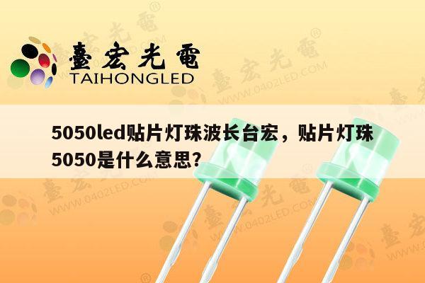 5050led贴片灯珠波长台宏，贴片灯珠5050是什么意思？-第1张图片-led灯珠, 贴片led灯珠, 直插led灯珠, 大功率灯珠, 3528灯珠, led灯珠厂家广东台宏光电科技有限公司 服务热线400-689-8189