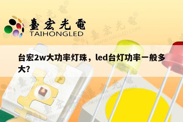 台宏2w大功率灯珠，led台灯功率一般多大？-第1张图片-led灯珠, 贴片led灯珠, 直插led灯珠, 大功率灯珠, 3528灯珠, led灯珠厂家广东台宏光电科技有限公司 服务热线400-689-8189