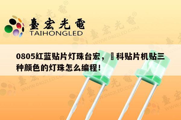 0805红蓝贴片灯珠台宏，朤科贴片机贴三种颜色的灯珠怎么编程！-第1张图片-led灯珠, 贴片led灯珠, 直插led灯珠, 大功率灯珠, 3528灯珠, led灯珠厂家广东台宏光电科技有限公司 服务热线400-689-8189