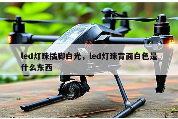 led灯珠插脚白光，led灯珠背面白色是什么东西-第1张图片-led灯珠, 贴片led灯珠, 直插led灯珠, 大功率灯珠, 3528灯珠, led灯珠厂家广东台宏光电科技有限公司 服务热线400-689-8189