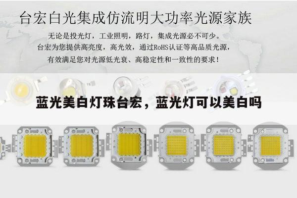 蓝光美白灯珠台宏，蓝光灯可以美白吗-第1张图片-led灯珠, 贴片led灯珠, 直插led灯珠, 大功率灯珠, 3528灯珠, led灯珠厂家广东台宏光电科技有限公司 服务热线400-689-8189