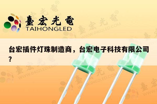 台宏插件灯珠制造商，台宏电子科技有限公司？-第1张图片-led灯珠, 贴片led灯珠, 直插led灯珠, 大功率灯珠, 3528灯珠, led灯珠厂家广东台宏光电科技有限公司 服务热线400-689-8189