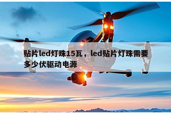 贴片led灯珠15瓦,led贴片灯珠需要多少伏驱动电源-第1张图片-led灯珠, 贴片led灯珠, 直插led灯珠, 大功率灯珠, 3528灯珠, led灯珠厂家广东台宏光电科技有限公司 服务热线400-689-8189 贴片led灯珠15瓦,led贴片灯珠需要多少伏驱动电源-第1张图片-led灯珠, 贴片led灯珠, 直插led灯珠, 大功率灯珠, 3528灯珠, led灯珠厂家广东台宏光电科技有限公司 服务热线400-689-8189