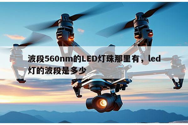 波段560nm的LED灯珠那里有，led灯的波段是多少-第1张图片-led灯珠, 贴片led灯珠, 直插led灯珠, 大功率灯珠, 3528灯珠, led灯珠厂家广东台宏光电科技有限公司 服务热线400-689-8189