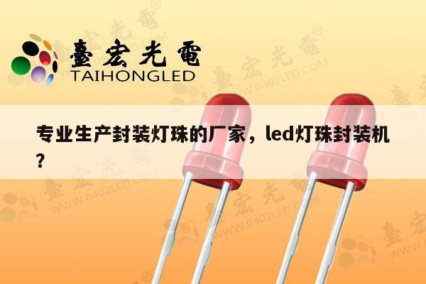 专业生产封装灯珠的厂家,led灯珠封装机?-第1张图片-led灯珠, 贴片led灯珠, 直插led灯珠, 大功率灯珠, 3528灯珠, led灯珠厂家广东台宏光电科技有限公司 服务热线400-689-8189 专业生产封装灯珠的厂家,led灯珠封装机?-第1张图片-led灯珠, 贴片led灯珠, 直插led灯珠, 大功率灯珠, 3528灯珠, led灯珠厂家广东台宏光电科技有限公司 服务热线400-689-8189