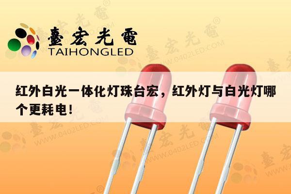 红外白光一体化灯珠台宏，红外灯与白光灯哪个更耗电！-第1张图片-led灯珠, 贴片led灯珠, 直插led灯珠, 大功率灯珠, 3528灯珠, led灯珠厂家广东台宏光电科技有限公司 服务热线400-689-8189