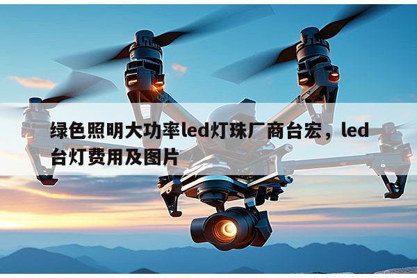 绿色照明大功率led灯珠厂商台宏，led台灯费用及图片-第1张图片-led灯珠, 贴片led灯珠, 直插led灯珠, 大功率灯珠, 3528灯珠, led灯珠厂家广东台宏光电科技有限公司 服务热线400-689-8189