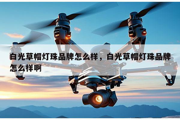 白光草帽灯珠品牌怎么样，白光草帽灯珠品牌怎么样啊-第1张图片-led灯珠, 贴片led灯珠, 直插led灯珠, 大功率灯珠, 3528灯珠, led灯珠厂家广东台宏光电科技有限公司 服务热线400-689-8189