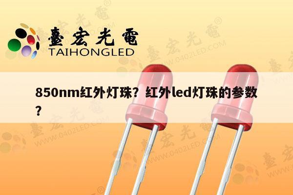 850nm红外灯珠？红外led灯珠的参数？-第1张图片-led灯珠, 贴片led灯珠, 直插led灯珠, 大功率灯珠, 3528灯珠, led灯珠厂家广东台宏光电科技有限公司 服务热线400-689-8189
