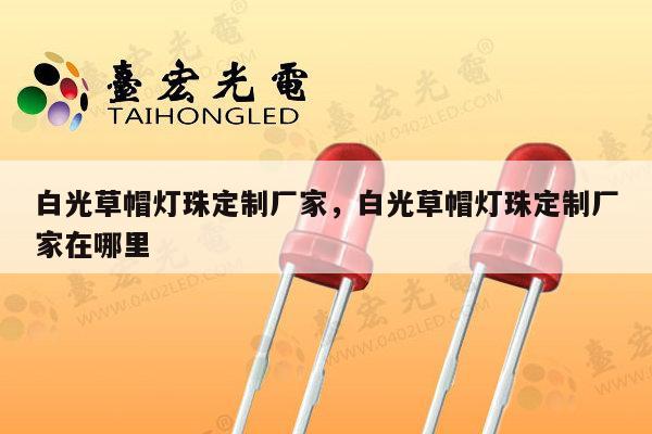 白光草帽灯珠定制厂家，白光草帽灯珠定制厂家在哪里-第1张图片-led灯珠, 贴片led灯珠, 直插led灯珠, 大功率灯珠, 3528灯珠, led灯珠厂家广东台宏光电科技有限公司 服务热线400-689-8189