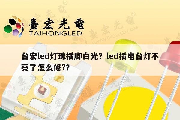 台宏led灯珠插脚白光？led插电台灯不亮了怎么修?？-第1张图片-led灯珠, 贴片led灯珠, 直插led灯珠, 大功率灯珠, 3528灯珠, led灯珠厂家广东台宏光电科技有限公司 服务热线400-689-8189