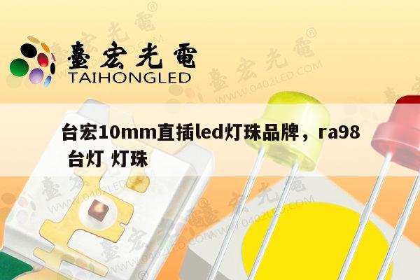 台宏10mm直插led灯珠品牌，ra98 台灯 灯珠-第1张图片-led灯珠, 贴片led灯珠, 直插led灯珠, 大功率灯珠, 3528灯珠, led灯珠厂家广东台宏光电科技有限公司 服务热线400-689-8189