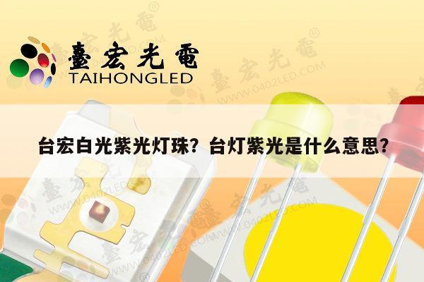 台宏白光紫光灯珠？台灯紫光是什么意思？-第1张图片-led灯珠, 贴片led灯珠, 直插led灯珠, 大功率灯珠, 3528灯珠, led灯珠厂家广东台宏光电科技有限公司 服务热线400-689-8189