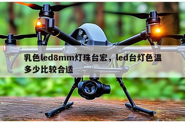 乳色led8mm灯珠台宏，led台灯色温多少比较合适-第1张图片-led灯珠, 贴片led灯珠, 直插led灯珠, 大功率灯珠, 3528灯珠, led灯珠厂家广东台宏光电科技有限公司 服务热线400-689-8189