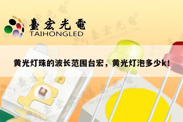 黄光灯珠的波长范围台宏，黄光灯泡多少k！-第1张图片-led灯珠, 贴片led灯珠, 直插led灯珠, 大功率灯珠, 3528灯珠, led灯珠厂家广东台宏光电科技有限公司 服务热线400-689-8189