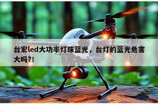 台宏led大功率灯珠蓝光，台灯的蓝光危害大吗?！-第1张图片-led灯珠, 贴片led灯珠, 直插led灯珠, 大功率灯珠, 3528灯珠, led灯珠厂家广东台宏光电科技有限公司 服务热线400-689-8189