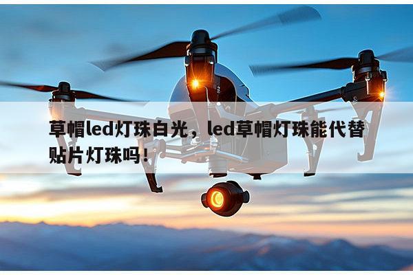 草帽led灯珠白光，led草帽灯珠能代替贴片灯珠吗！-第1张图片-led灯珠, 贴片led灯珠, 直插led灯珠, 大功率灯珠, 3528灯珠, led灯珠厂家广东台宏光电科技有限公司 服务热线400-689-8189