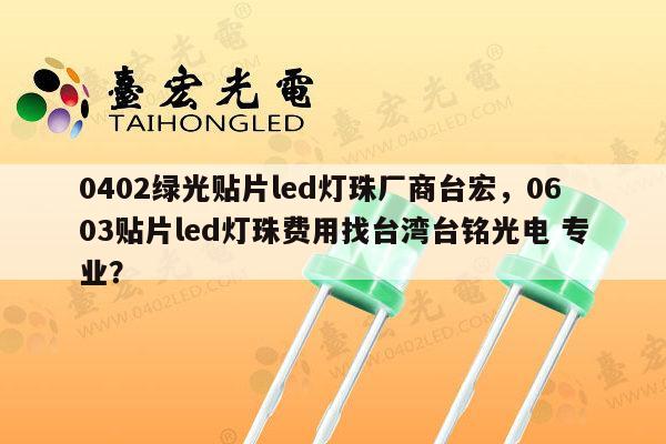 0402绿光贴片led灯珠厂商台宏，0603贴片led灯珠费用找台湾台铭光电 专业？-第1张图片-led灯珠, 贴片led灯珠, 直插led灯珠, 大功率灯珠, 3528灯珠, led灯珠厂家广东台宏光电科技有限公司 服务热线400-689-8189