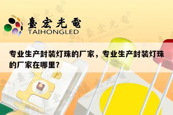 专业生产封装灯珠的厂家，专业生产封装灯珠的厂家在哪里？-第1张图片-led灯珠, 贴片led灯珠, 直插led灯珠, 大功率灯珠, 3528灯珠, led灯珠厂家广东台宏光电科技有限公司 服务热线400-689-8189
