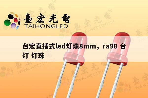 台宏直插式led灯珠8mm，ra98 台灯 灯珠-第1张图片-led灯珠, 贴片led灯珠, 直插led灯珠, 大功率灯珠, 3528灯珠, led灯珠厂家广东台宏光电科技有限公司 服务热线400-689-8189
