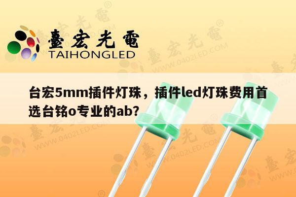 台宏5mm插件灯珠，插件led灯珠费用首选台铭o专业的ab？-第1张图片-led灯珠, 贴片led灯珠, 直插led灯珠, 大功率灯珠, 3528灯珠, led灯珠厂家广东台宏光电科技有限公司 服务热线400-689-8189