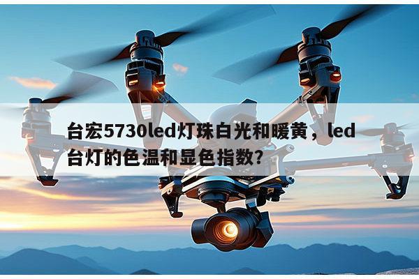 台宏5730led灯珠白光和暖黄，led台灯的色温和显色指数？-第1张图片-led灯珠, 贴片led灯珠, 直插led灯珠, 大功率灯珠, 3528灯珠, led灯珠厂家广东台宏光电科技有限公司 服务热线400-689-8189