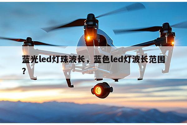 蓝光led灯珠波长，蓝色led灯波长范围？-第1张图片-led灯珠, 贴片led灯珠, 直插led灯珠, 大功率灯珠, 3528灯珠, led灯珠厂家广东台宏光电科技有限公司 服务热线400-689-8189