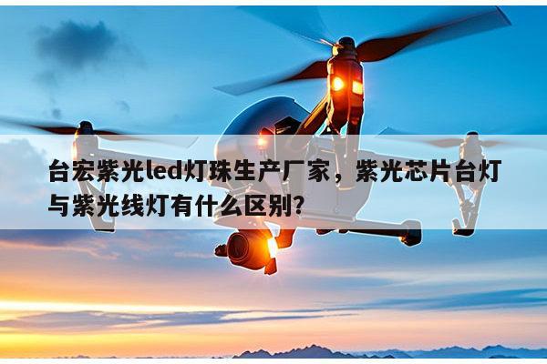 台宏紫光led灯珠生产厂家，紫光芯片台灯与紫光线灯有什么区别？-第1张图片-led灯珠, 贴片led灯珠, 直插led灯珠, 大功率灯珠, 3528灯珠, led灯珠厂家广东台宏光电科技有限公司 服务热线400-689-8189