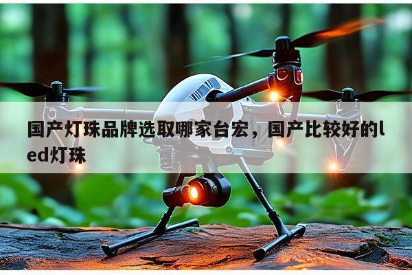 国产灯珠品牌选取哪家台宏，国产比较好的led灯珠-第1张图片-led灯珠, 贴片led灯珠, 直插led灯珠, 大功率灯珠, 3528灯珠, led灯珠厂家广东台宏光电科技有限公司 服务热线400-689-8189