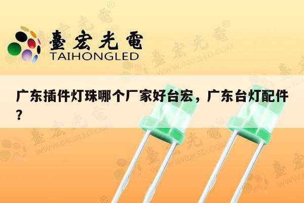 广东插件灯珠哪个厂家好台宏，广东台灯配件？-第1张图片-led灯珠, 贴片led灯珠, 直插led灯珠, 大功率灯珠, 3528灯珠, led灯珠厂家广东台宏光电科技有限公司 服务热线400-689-8189