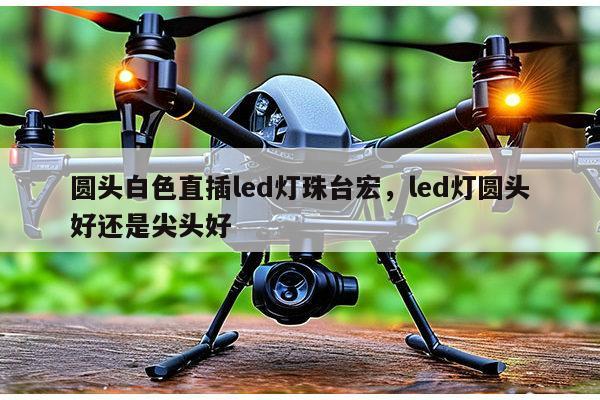 圆头白色直插led灯珠台宏，led灯圆头好还是尖头好-第1张图片-led灯珠, 贴片led灯珠, 直插led灯珠, 大功率灯珠, 3528灯珠, led灯珠厂家广东台宏光电科技有限公司 服务热线400-689-8189