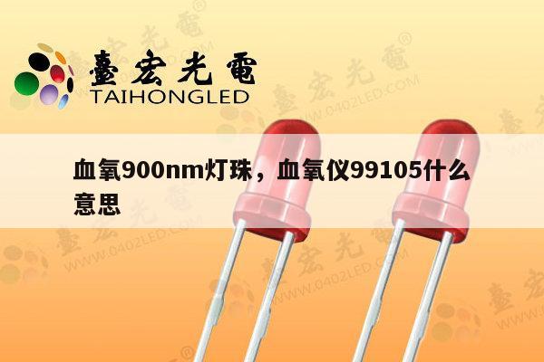 血氧900nm灯珠，血氧仪99105什么意思-第1张图片-led灯珠, 贴片led灯珠, 直插led灯珠, 大功率灯珠, 3528灯珠, led灯珠厂家广东台宏光电科技有限公司 服务热线400-689-8189