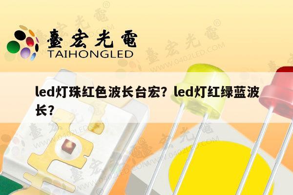led灯珠红色波长台宏？led灯红绿蓝波长？-第1张图片-led灯珠, 贴片led灯珠, 直插led灯珠, 大功率灯珠, 3528灯珠, led灯珠厂家广东台宏光电科技有限公司 服务热线400-689-8189
