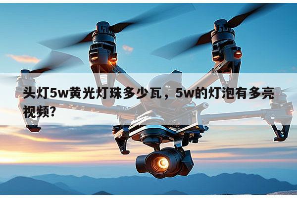 头灯5w黄光灯珠多少瓦，5w的灯泡有多亮视频？-第1张图片-led灯珠, 贴片led灯珠, 直插led灯珠, 大功率灯珠, 3528灯珠, led灯珠厂家广东台宏光电科技有限公司 服务热线400-689-8189