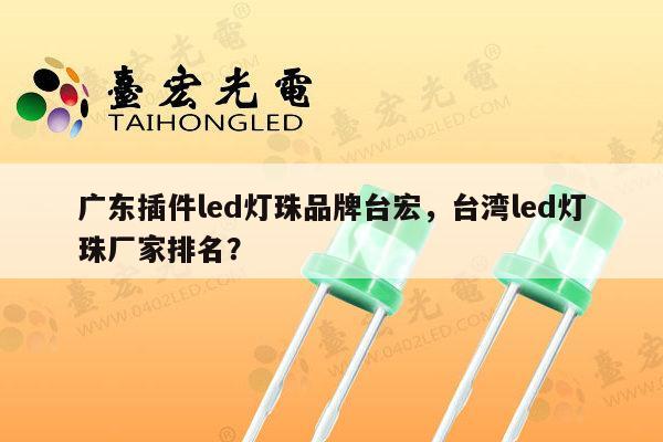 广东插件led灯珠品牌台宏，台湾led灯珠厂家排名？-第1张图片-led灯珠, 贴片led灯珠, 直插led灯珠, 大功率灯珠, 3528灯珠, led灯珠厂家广东台宏光电科技有限公司 服务热线400-689-8189
