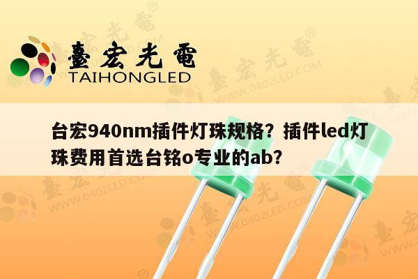 台宏940nm插件灯珠规格？插件led灯珠费用首选台铭o专业的ab？-第1张图片-led灯珠, 贴片led灯珠, 直插led灯珠, 大功率灯珠, 3528灯珠, led灯珠厂家广东台宏光电科技有限公司 服务热线400-689-8189